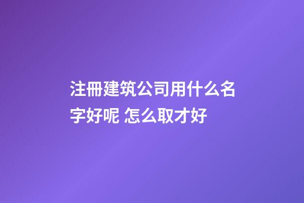 注冊建筑公司用什么名字好呢 怎么取才好-第1張-公司起名-玄機(jī)派
